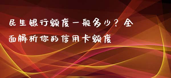 民生银行额度一般多少?全面解析你的信用卡额度_股港行情_第1张_全球经济_美股行情_外汇市场_股港行情 民生银行额度一般多少?全面解析你的信用卡额度_https://wap.lcpcjs.com_股港行情_第1张