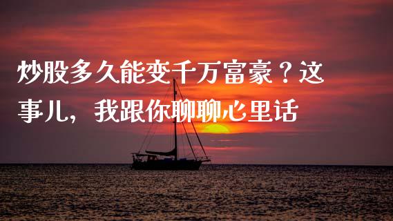 炒股多久能变千万富豪？这事儿，我跟你聊聊心里话_https://wap.lcpcjs.com_股港行情_第1张
