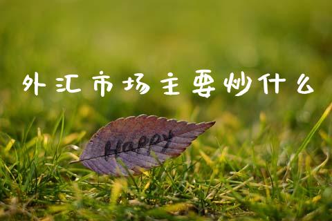外汇市场主要炒什么_https://wap.lcpcjs.com_股港行情_第1张