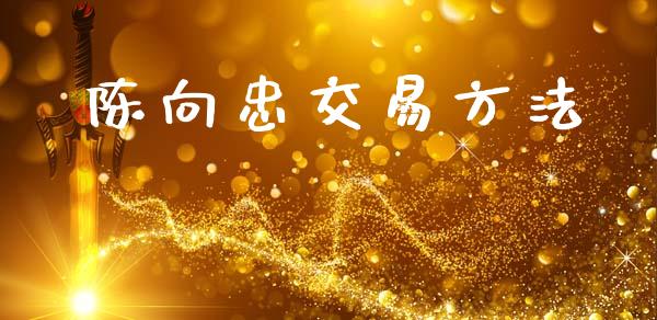 陈向忠交易方法_https://wap.lcpcjs.com_外汇市场_第1张