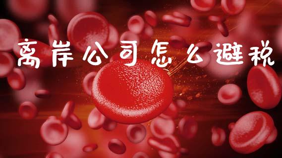 离岸公司怎么避税_https://wap.lcpcjs.com_股港行情_第1张