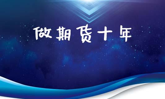 做期货十年_https://wap.lcpcjs.com_外汇市场_第1张