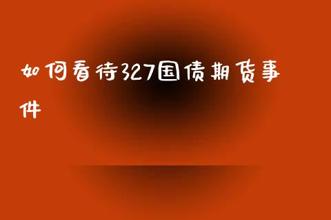 如何看待327国债期货事件_https://wap.lcpcjs.com_美股行情_第1张