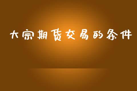 大宗期货交易的条件_https://wap.lcpcjs.com_外汇市场_第1张