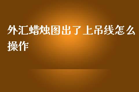 外汇蜡烛图出了上吊线怎么操作_https://wap.lcpcjs.com_美股行情_第1张
