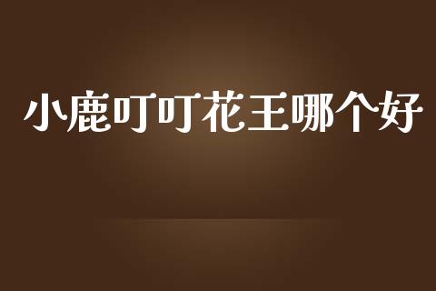 小鹿叮叮花王哪个好_https://wap.lcpcjs.com_外汇市场_第1张