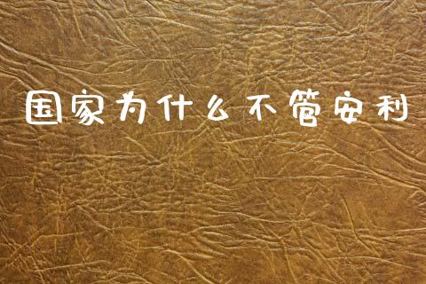 国家为什么不管安利_https://wap.lcpcjs.com_外汇市场_第1张
