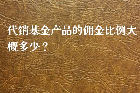 代销基金产品的佣金比例大概多少？_https://wap.lcpcjs.com_美股行情_第1张