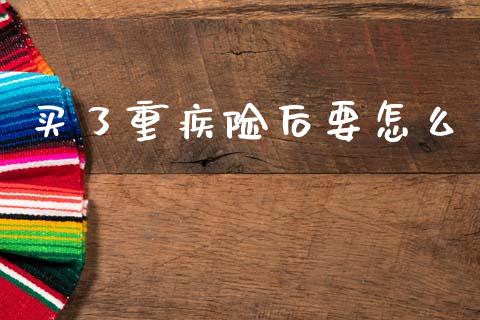 买了重疾险后要怎么_https://wap.lcpcjs.com_全球经济_第1张