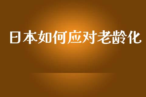 日本如何应对老龄化_https://wap.lcpcjs.com_全球经济_第1张
