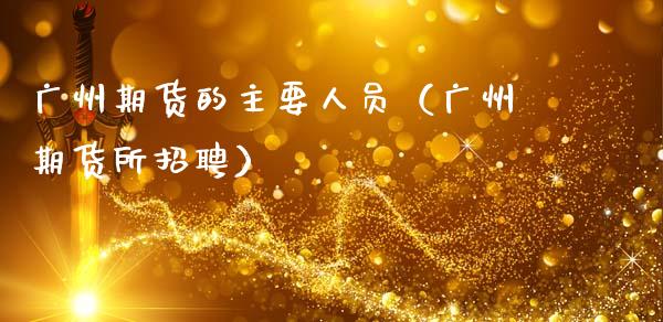 广州期货的主要人员（广州期货所招聘）_https://wap.lcpcjs.com_美股行情_第1张