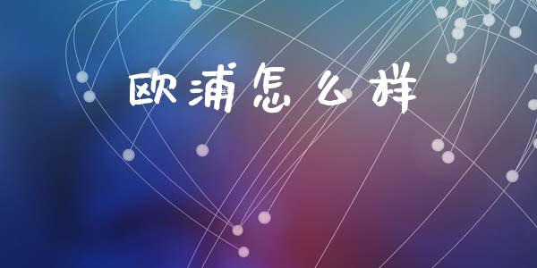 欧浦怎么样_https://wap.lcpcjs.com_股港行情_第1张
