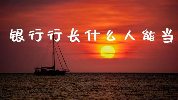 银行行长什么人能当_https://wap.lcpcjs.com_美股行情_第1张