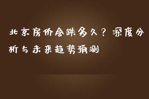 北京房价会跌多久？深度分析与未来趋势预测_https://wap.lcpcjs.com_全球经济_第1张