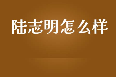 陆志明怎么样_https://wap.lcpcjs.com_股港行情_第1张