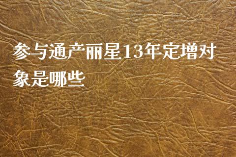 参与通产丽星13年定增对象是哪些_https://wap.lcpcjs.com_全球经济_第1张