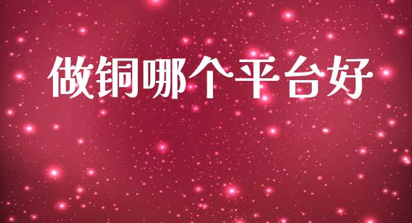 做铜哪个平台好_https://wap.lcpcjs.com_外汇市场_第1张