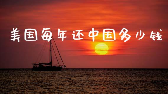 美国每年还中国多少钱_https://wap.lcpcjs.com_外汇市场_第1张