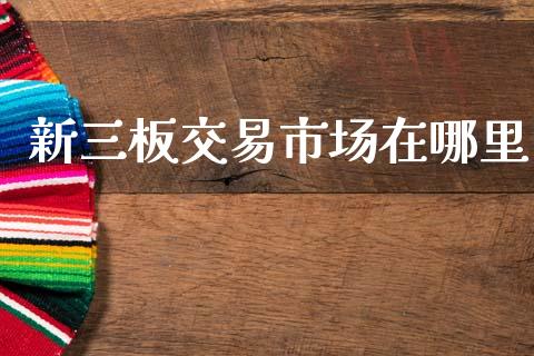 新三板交易市场在哪里_https://wap.lcpcjs.com_股港行情_第1张