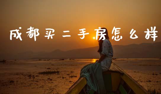 成都买二手房怎么样_https://wap.lcpcjs.com_全球经济_第1张