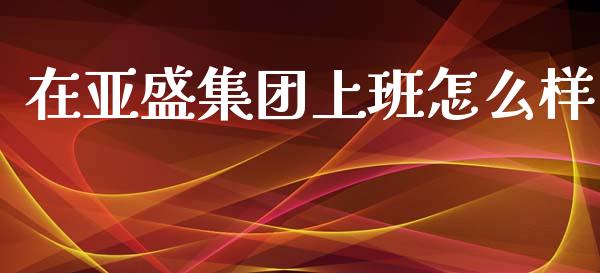 在亚盛集团上班怎么样_https://wap.lcpcjs.com_全球经济_第1张