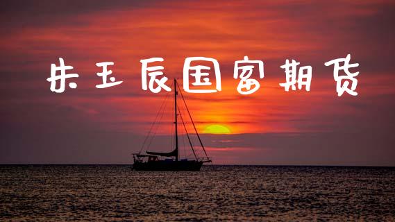 朱玉辰国富期货_https://wap.lcpcjs.com_全球经济_第1张