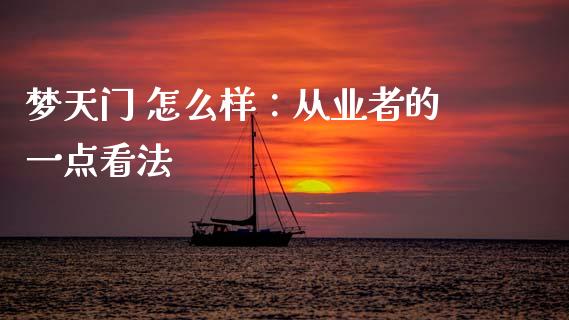 梦天门 怎么样：从业者的一点看法_https://wap.lcpcjs.com_全球经济_第1张