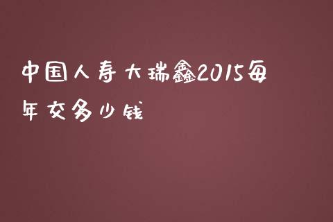 中国人寿大瑞鑫2015每年交多少钱_https://wap.lcpcjs.com_股港行情_第1张