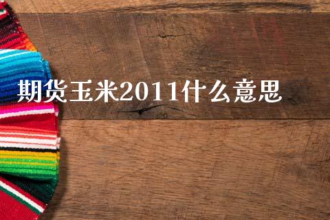 期货玉米2011什么意思_https://wap.lcpcjs.com_全球经济_第1张