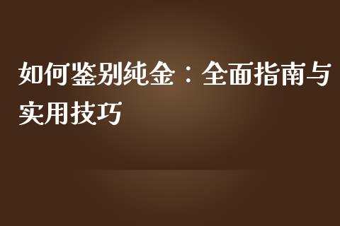 如何鉴别纯金：全面指南与实用技巧_https://wap.lcpcjs.com_美股行情_第1张