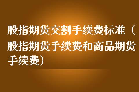 股指期货交割手续费标准（股指期货手续费和商品期货手续费）_https://wap.lcpcjs.com_美股行情_第1张