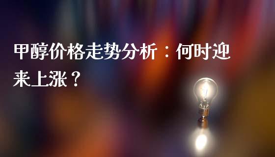甲醇价格走势分析：何时迎来上涨？_https://wap.lcpcjs.com_美股行情_第1张