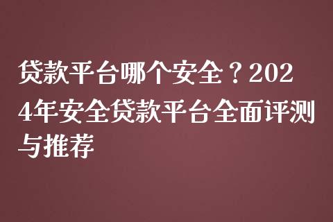 贷款平台哪个安全?2024年安全贷款平台全面评测与推荐_全球经济_第1张_全球经济_美股行情_外汇市场_股港行情 贷款平台哪个安全?2024年安全贷款平台全面评测与推荐_https://wap.lcpcjs.com_全球经济_第1张