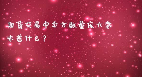 期货交易中卖方数量庞大意味着什么？_https://wap.lcpcjs.com_外汇市场_第1张