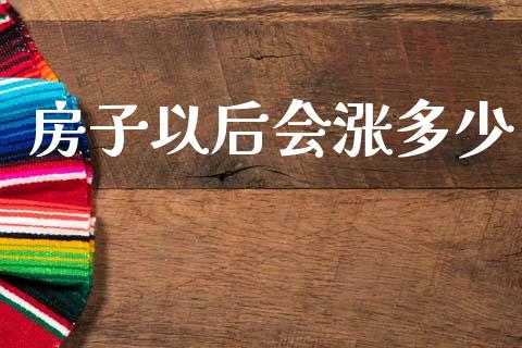 房子以后会涨多少_https://wap.lcpcjs.com_全球经济_第1张