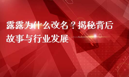 露露为什么改名？揭秘背后故事与行业发展_https://wap.lcpcjs.com_外汇市场_第1张