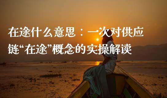 在途什么意思：一次对供应链“在途”概念的实操解读_https://wap.lcpcjs.com_股港行情_第1张