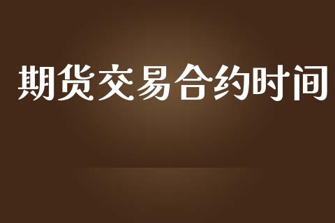期货交易合约时间_https://wap.lcpcjs.com_全球经济_第1张
