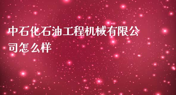 中石化石油工程机械有限公司怎么样_https://wap.lcpcjs.com_外汇市场_第1张
