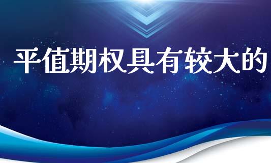 平值期权具有较大的_https://wap.lcpcjs.com_股港行情_第1张