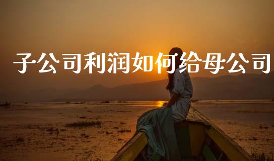 子公司利润如何给母公司_https://wap.lcpcjs.com_外汇市场_第1张