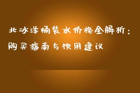 北冰洋桶装水价格全解析：购买指南与饮用建议_https://wap.lcpcjs.com_外汇市场_第1张