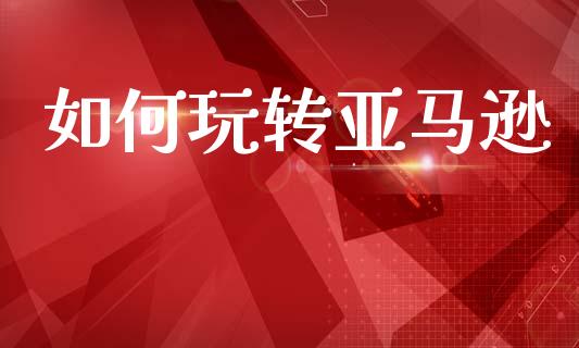 如何玩转亚马逊_https://wap.lcpcjs.com_股港行情_第1张