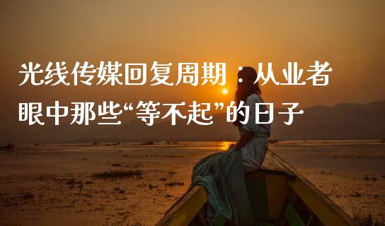 光线传媒回复周期：从业者眼中那些“等不起”的日子_https://wap.lcpcjs.com_美股行情_第1张
