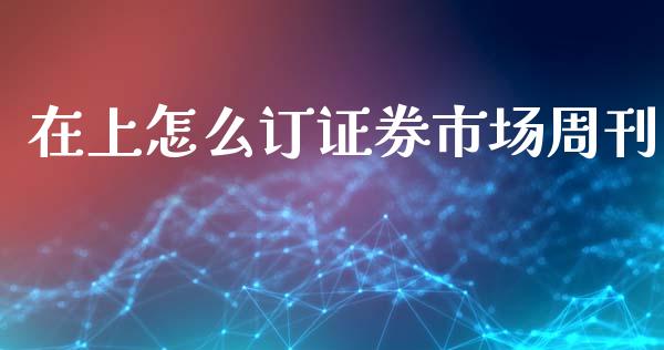 在上怎么订证券市场周刊_https://wap.lcpcjs.com_美股行情_第1张