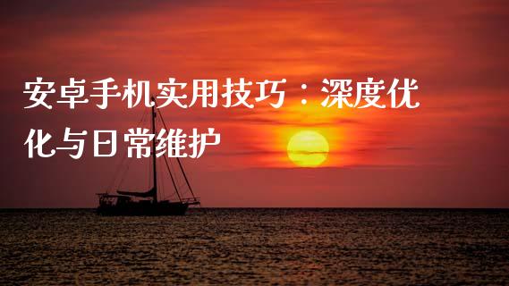 安卓手机实用技巧：深度优化与日常维护_https://wap.lcpcjs.com_股港行情_第1张