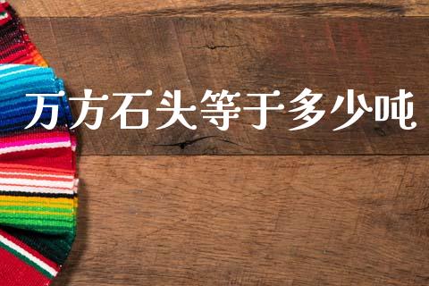 万方石头等于多少吨_https://wap.lcpcjs.com_股港行情_第1张