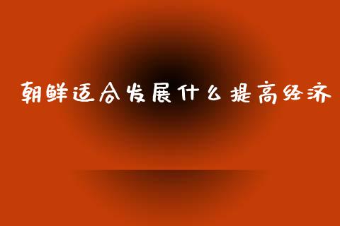 朝鲜适合发展什么提高经济_https://wap.lcpcjs.com_美股行情_第1张
