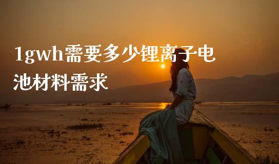 1gwh需要多少锂离子电池材料需求_https://wap.lcpcjs.com_外汇市场_第1张
