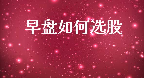 早盘如何选股_https://wap.lcpcjs.com_股港行情_第1张